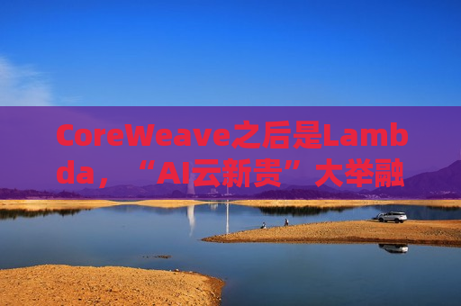 CoreWeave之后是Lambda，“AI云新贵”大举融资，英伟达GPU弹药不断  第1张