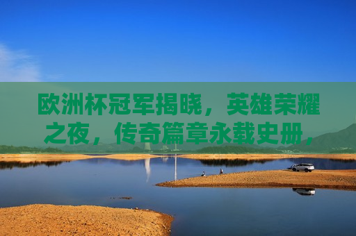 欧洲杯冠军揭晓，英雄荣耀之夜，传奇篇章永载史册，欧洲杯冠军诞生之夜，英雄荣耀，传奇篇章开启，欧洲杯冠军诞生之夜，英雄荣耀，传奇篇章开启