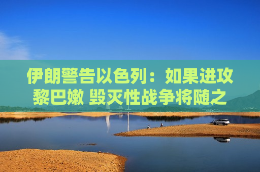 伊朗警告以色列：如果进攻黎巴嫩 毁灭性战争将随之而来  第1张