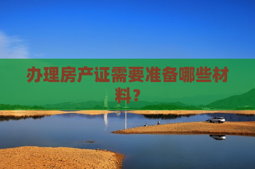办理房产证需要准备哪些材料？  第1张