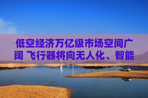 低空经济万亿级市场空间广阔 飞行器将向无人化、智能化方向发展  第1张