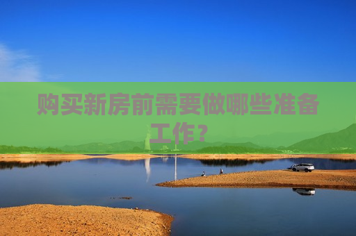 购买新房前需要做哪些准备工作？  第1张