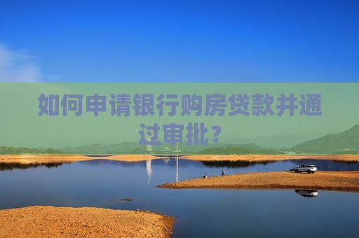 如何申请银行购房贷款并通过审批？