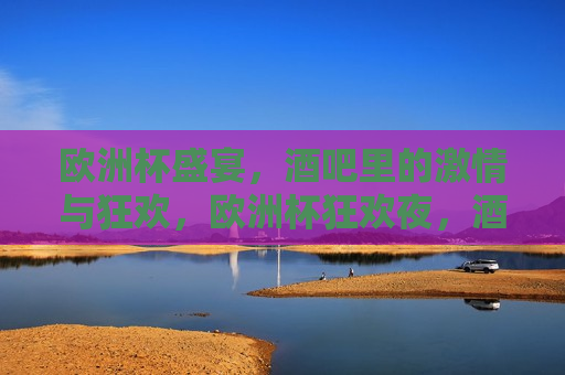 欧洲杯盛宴，酒吧里的 *** 与狂欢，欧洲杯狂欢夜，酒吧里的 *** 澎湃，欧洲杯狂欢夜，酒吧里的热血澎湃  第1张