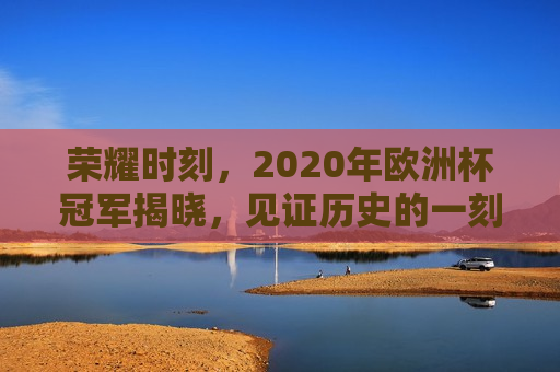 荣耀时刻，2020年欧洲杯冠军揭晓，见证历史的一刻，见证历史！2020年欧洲杯冠军揭晓荣耀时刻，见证荣耀时刻，2020年欧洲杯冠军揭晓