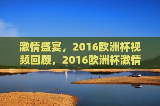  *** 盛宴，2016欧洲杯视频回顾，2016欧洲杯 *** 盛宴，精彩瞬间回顾，回顾 *** 盛宴，2016欧洲杯精彩瞬间