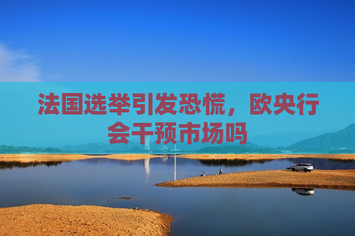 法国选举引发恐慌，欧央行会干预市场吗