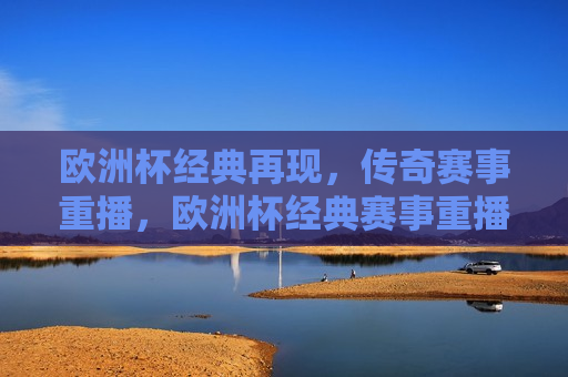 欧洲杯经典再现，传奇赛事重播，欧洲杯经典赛事重播，重温传奇时刻，重温欧洲杯传奇时刻，经典赛事重播  第1张