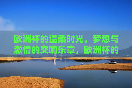 欧洲杯的温柔时光，梦想与 *** 的交响乐章，欧洲杯的 *** 与温柔时光，欧洲杯的 *** 与温柔时光
