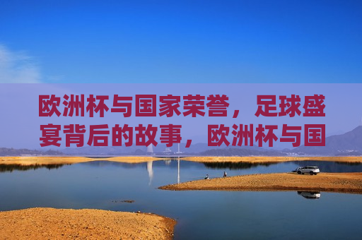 欧洲杯与国家荣誉，足球盛宴背后的故事，欧洲杯与国家荣誉，足球盛宴背后的荣耀之争，欧洲杯与国家荣耀，足球盛宴背后的荣耀之争