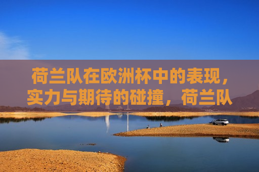 荷兰队在欧洲杯中的表现，实力与期待的碰撞，荷兰队欧洲杯之旅，实力与期待的较量，荷兰队欧洲杯之旅，实力与期待的巅峰对决  第1张