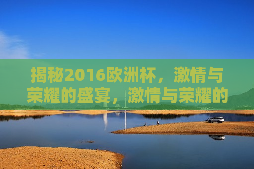 揭秘2016欧洲杯， *** 与荣耀的盛宴， *** 与荣耀的盛宴，揭秘2016欧洲杯，2016欧洲杯背后的 *** 与荣耀  第1张