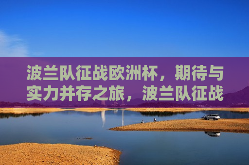 波兰队征战欧洲杯，期待与实力并存之旅，波兰队征战欧洲杯，实力之旅期待佳绩，波兰队征战欧洲杯，实力之旅，期待佳绩