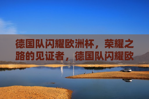 德国队闪耀欧洲杯，荣耀之路的见证者，德国队闪耀欧洲杯，荣耀之路的见证，德国队闪耀欧洲杯，荣耀之路的见证者