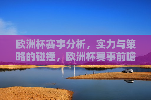 欧洲杯赛事分析，实力与策略的碰撞，欧洲杯赛事前瞻，实力与策略的终极对决，欧洲杯赛事前瞻，实力与策略的终极对决