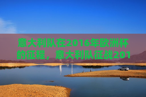 意大利队在2016年欧洲杯的征程，意大利队征战2016年欧洲杯之旅，意大利队征战2016年欧洲杯之旅的挑战与荣耀