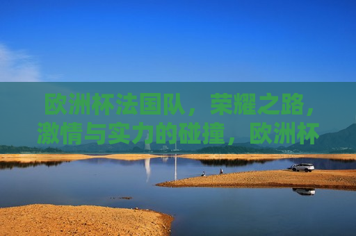 欧洲杯法国队，荣耀之路， *** 与实力的碰撞，欧洲杯法国队，荣耀之路， *** 碰撞的辉煌胜利，欧洲杯法国队，荣耀之路上的 *** 与实力之碰撞