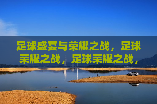 足球盛宴与荣耀之战，足球荣耀之战，足球荣耀之战，盛宴与荣耀的碰撞  第1张