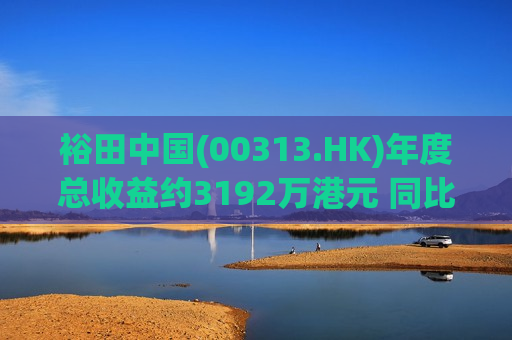裕田中国(00313.HK)年度总收益约3192万港元 同比减少38.3%