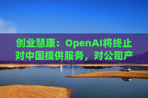 创业慧康：OpenAI将终止对中国提供服务，对公司产品业务没有影响  第1张