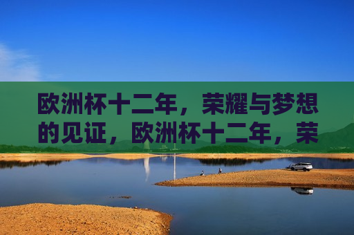 欧洲杯十二年，荣耀与梦想的见证，欧洲杯十二年，荣耀梦想的见证之旅，欧洲杯十二年，荣耀梦想之旅  第1张