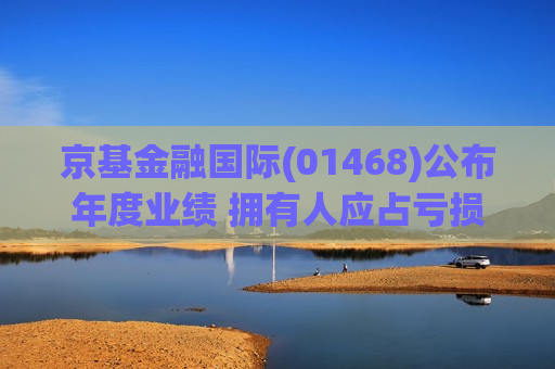 京基金融国际(01468)公布年度业绩 拥有人应占亏损约5.51亿港元 同比收窄52.41%