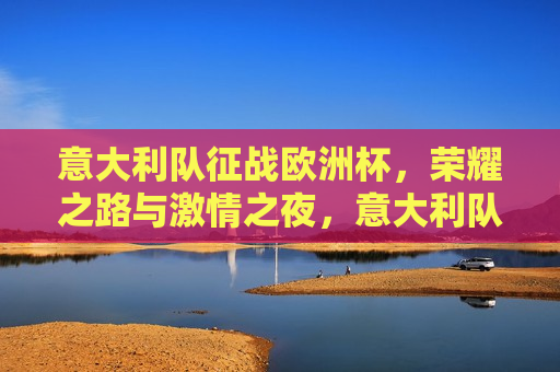 意大利队征战欧洲杯，荣耀之路与 *** 之夜，意大利队征战欧洲杯，荣耀与 *** 之夜，意大利队征战欧洲杯，荣耀与 *** 的较量