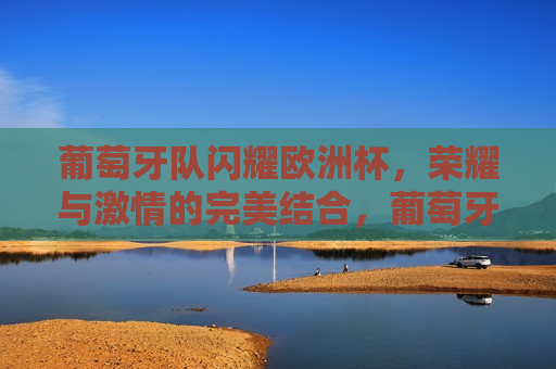 葡萄牙队闪耀欧洲杯，荣耀与 *** 的完美结合，葡萄牙队闪耀欧洲杯，荣耀与 *** 共舞，葡萄牙队闪耀欧洲杯，荣耀与 *** 共舞
