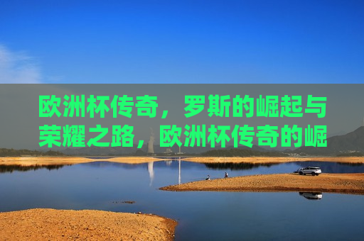 欧洲杯传奇，罗斯的崛起与荣耀之路，欧洲杯传奇的崛起与荣耀之路，罗斯的荣耀之路，欧洲杯传奇的崛起  第1张