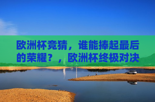 欧洲杯竞猜，谁能捧起最后的荣耀？，欧洲杯终极对决，谁能问鼎荣耀？，欧洲杯终极对决，谁将问鼎荣耀？