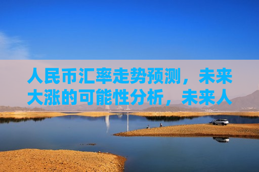 人民币汇率走势预测，未来大涨的可能性分析，未来人民币汇率走势预测，大涨可能性分析  第1张