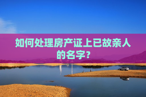 如何处理房产证上已故亲人的名字？  第1张