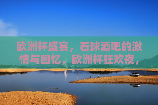欧洲杯盛宴，看球酒吧的 *** 与回忆，欧洲杯狂欢夜，酒吧里的 *** 与足球记忆，欧洲杯狂欢夜，酒吧里的足球 *** 与回忆  第1张