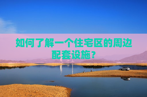 如何了解一个住宅区的周边配套设施？  第1张