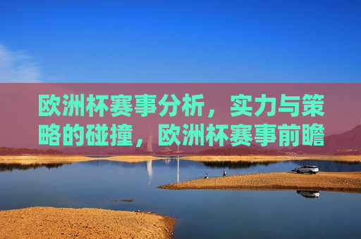 欧洲杯赛事分析，实力与策略的碰撞，欧洲杯赛事前瞻，实力与策略之争，欧洲杯赛事前瞻，实力与策略的终极碰撞