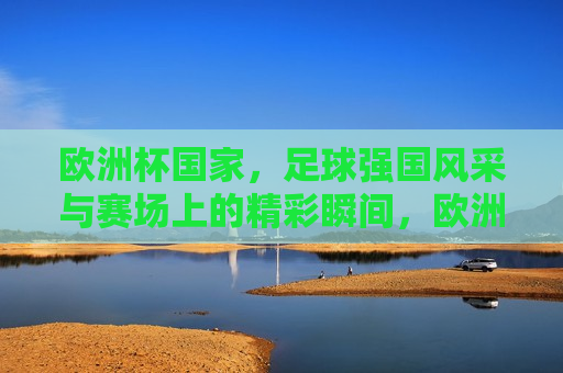 欧洲杯国家，足球强国风采与赛场上的精彩瞬间，欧洲杯足球强国风采与精彩瞬间，欧洲杯足球强国风采与赛场精彩瞬间荟萃