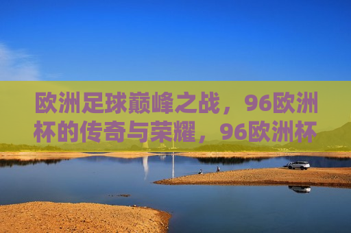 欧洲足球巅峰之战，96欧洲杯的传奇与荣耀，96欧洲杯，欧洲足球巅峰之战，传奇与荣耀的盛宴，96欧洲杯，足球巅峰之战，传奇与荣耀的盛宴  第1张