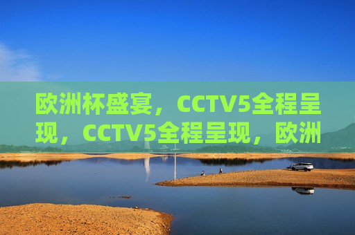 欧洲杯盛宴，CCTV5全程呈现，CCTV5全程呈现，欧洲杯盛宴，CCTV5全程呈现，欧洲杯盛宴