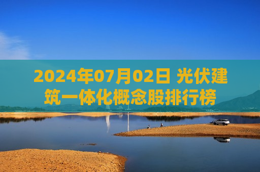 2024年07月02日 光伏建筑一体化概念股排行榜