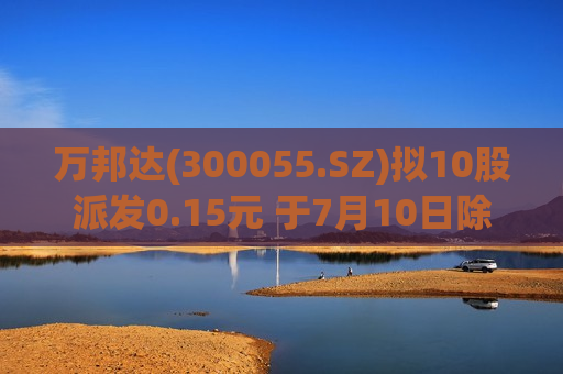 万邦达(300055.SZ)拟10股派发0.15元 于7月10日除权除息