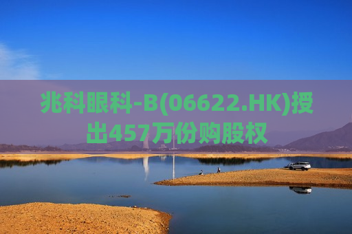 兆科眼科-B(06622.HK)授出457万份购股权