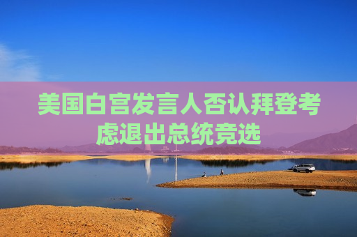 美国白宫发言人否认拜登考虑退出总统竞选
