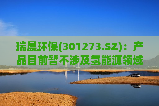 瑞晨环保(301273.SZ)：产品目前暂不涉及氢能源领域  第1张