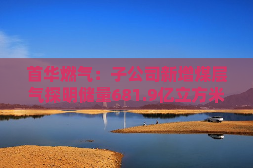 首华燃气：子公司新增煤层气探明储量681.9亿立方米