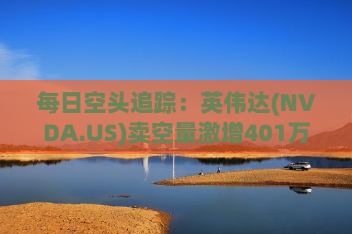 每日空头追踪：英伟达(NVDA.US)卖空量激增401万，卖空成交比例达9%