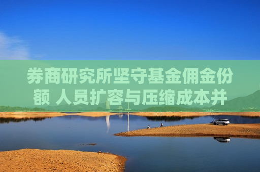 券商研究所坚守基金佣金份额 人员扩容与压缩成本并进  第1张