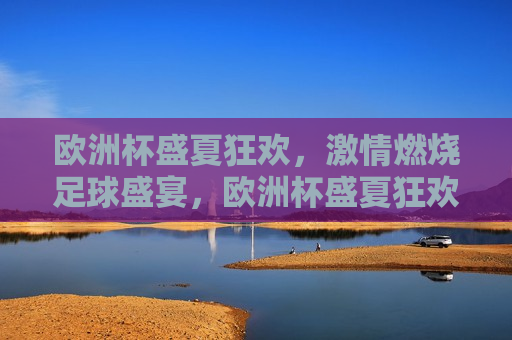 欧洲杯盛夏狂欢， *** 燃烧足球盛宴，欧洲杯盛夏狂欢， *** 燃烧，足球盛宴启幕，欧洲杯盛夏狂欢， *** 燃烧足球盛宴开幕