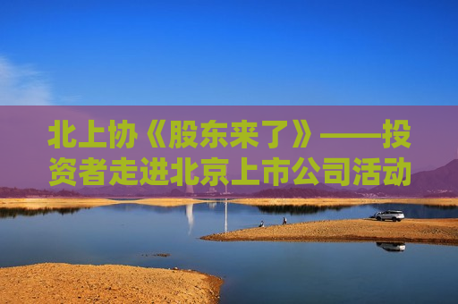 北上协《股东来了》――投资者走进北京上市公司活动圆满举办  第1张