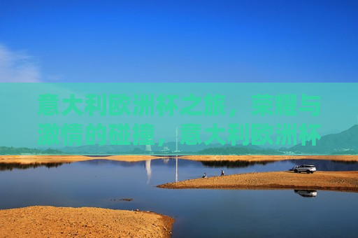 意大利欧洲杯之旅，荣耀与 *** 的碰撞，意大利欧洲杯之旅，荣耀与 *** 的盛宴，意大利欧洲杯之旅，荣耀与 *** 的盛宴