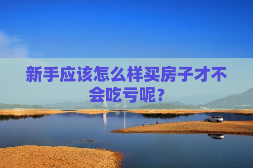 新手应该怎么样买房子才不会吃亏呢？  第1张